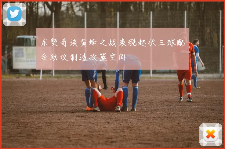 东契奇谈黄蜂之战表现起伏三球配合助攻制造投篮空间