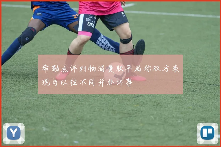 希勒点评利物浦曼联平局称双方表现与以往不同并非坏事