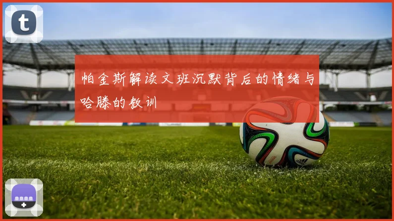 帕金斯解读文班沉默背后的情绪与哈滕的教训