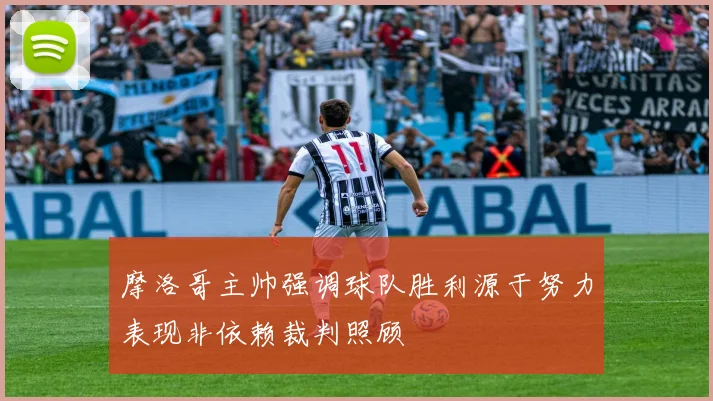 摩洛哥主帅强调球队胜利源于努力表现非依赖裁判照顾
