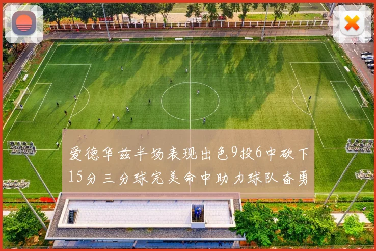 爱德华兹半场表现出色9投6中砍下15分三分球完美命中助力球队奋勇争先