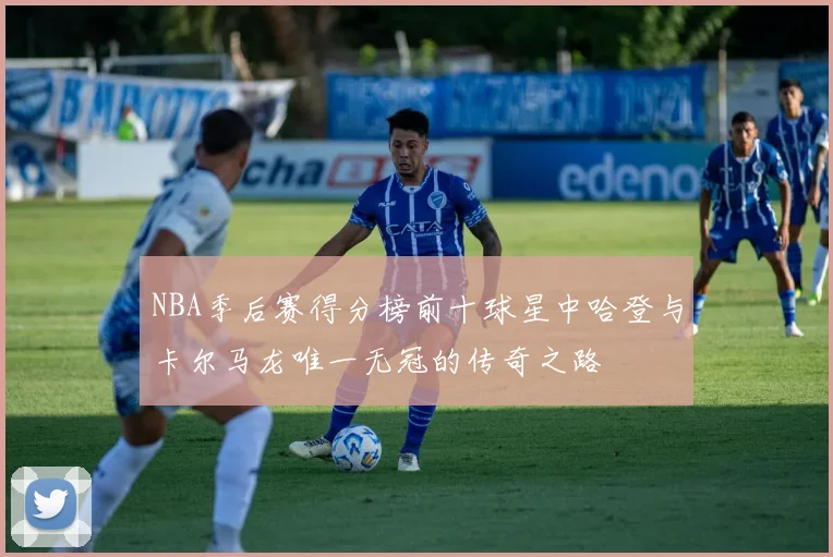 NBA季后赛得分榜前十球星中哈登与卡尔马龙唯一无冠的传奇之路