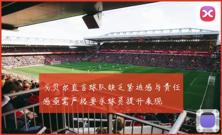 戈贝尔直言球队缺乏紧迫感与责任感亟需严格要求球员提升表现