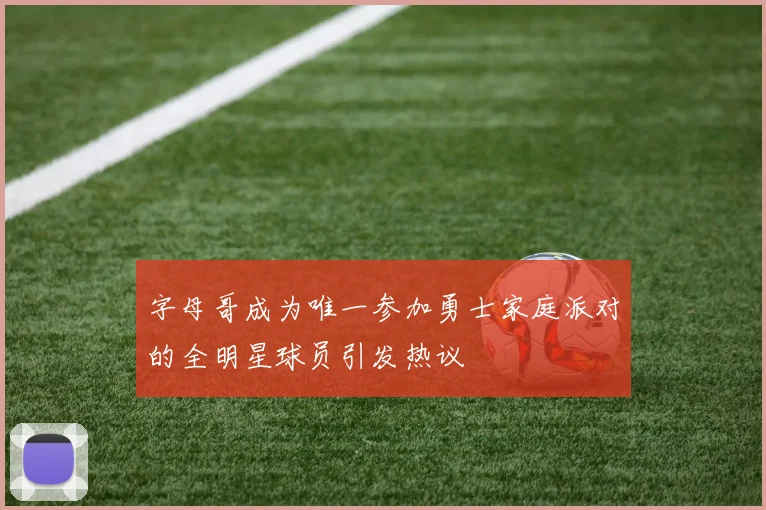 字母哥成为唯一参加勇士家庭派对的全明星球员引发热议