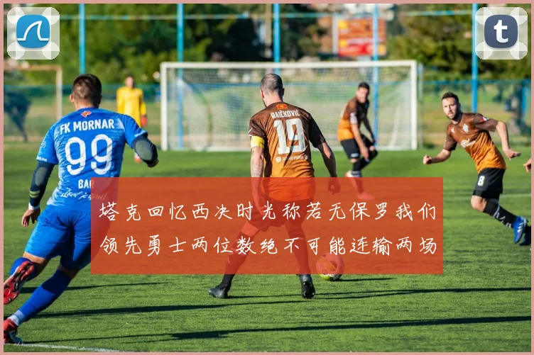 塔克回忆西决时光称若无保罗我们领先勇士两位数绝不可能连输两场