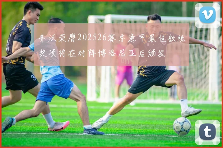 齐沃荣膺202526赛季意甲最佳教练奖项将在对阵博洛尼亚后颁发
