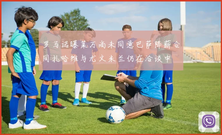 罗马诺曝莱万尚未同意巴萨降薪合同扎哈维与尤文米兰仍在洽谈中