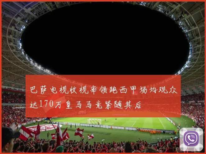 巴萨电视收视率领跑西甲场均观众达170万皇马马竞紧随其后