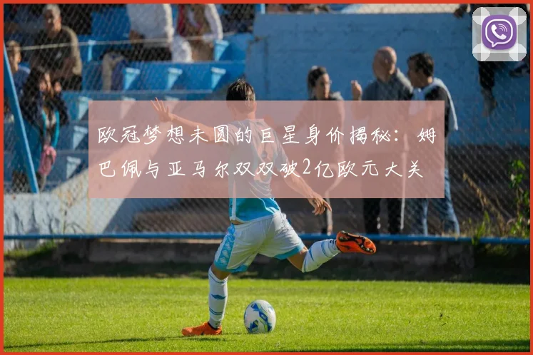 欧冠梦想未圆的巨星身价揭秘：姆巴佩与亚马尔双双破2亿欧元大关