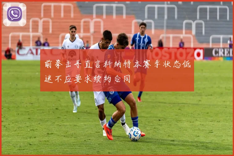 前拳击手直言科纳特本赛季状态低迷不应要求续约合同
