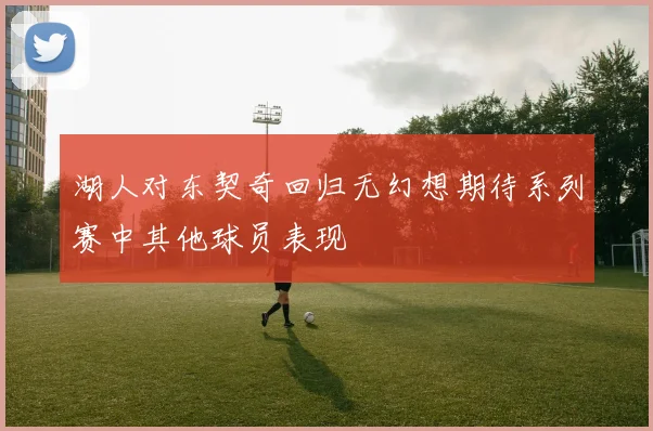 湖人对东契奇回归无幻想期待系列赛中其他球员表现