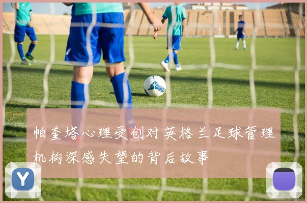 帕奎塔心理受创对英格兰足球管理机构深感失望的背后故事