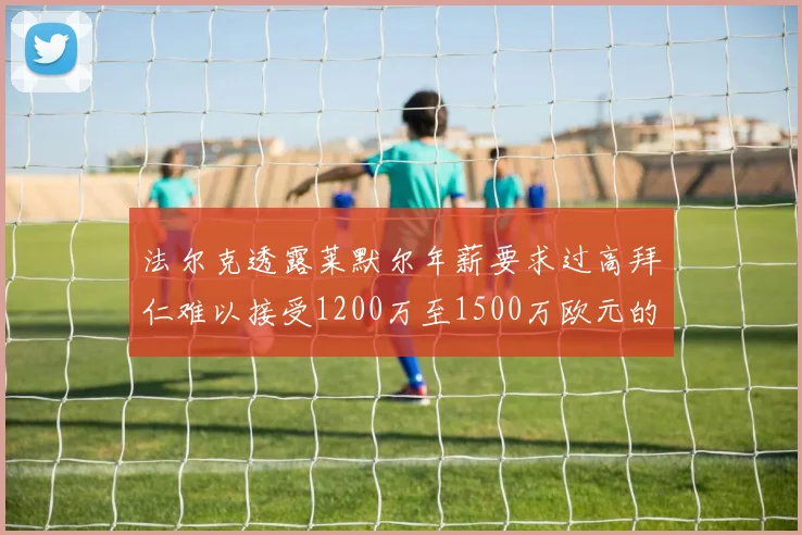 法尔克透露莱默尔年薪要求过高拜仁难以接受1200万至1500万欧元的报价
