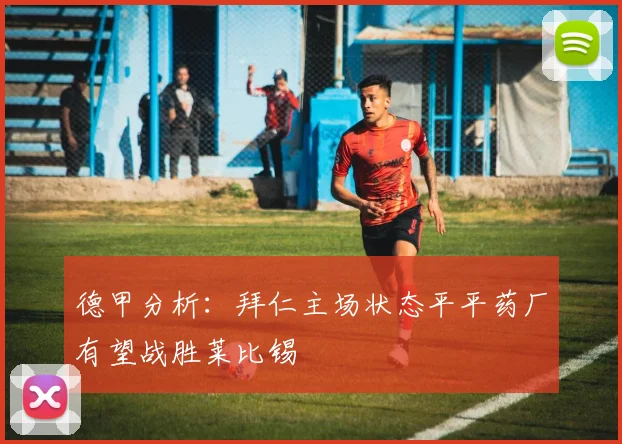 德甲分析：拜仁主场状态平平药厂有望战胜莱比锡