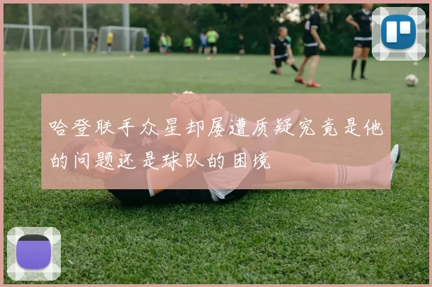 哈登联手众星却屡遭质疑究竟是他的问题还是球队的困境