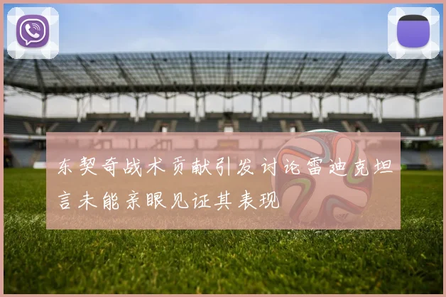 东契奇战术贡献引发讨论雷迪克坦言未能亲眼见证其表现