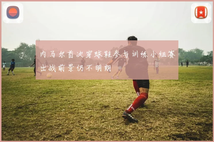 内马尔首次穿球鞋参与训练小组赛出战前景仍不明朗