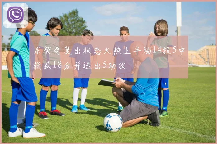 东契奇复出状态火热上半场14投5中斩获18分并送出5助攻
