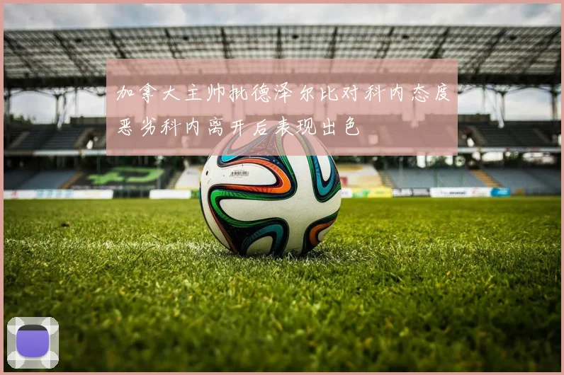 加拿大主帅批德泽尔比对科内态度恶劣科内离开后表现出色