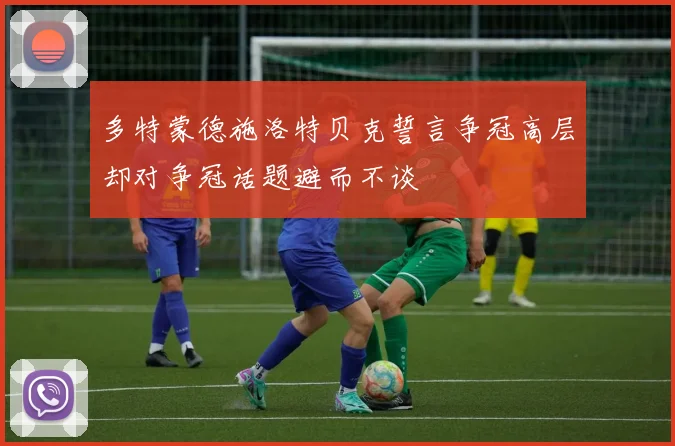 多特蒙德施洛特贝克誓言争冠高层却对争冠话题避而不谈